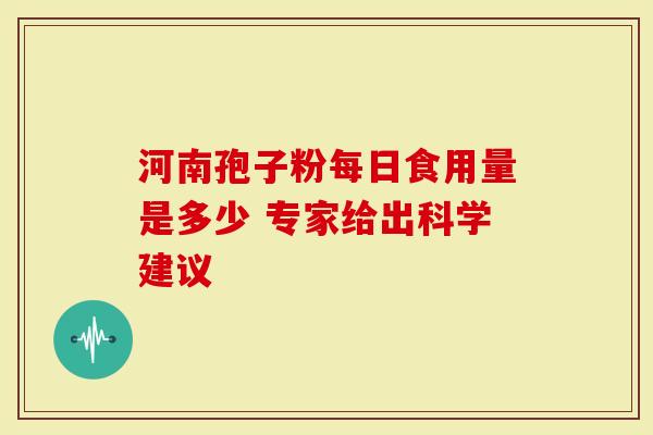 河南孢子粉每日食用量是多少 专家给出科学建议