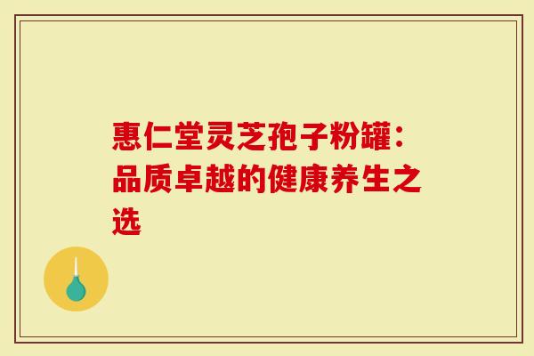 惠仁堂灵芝孢子粉罐：品质卓越的健康养生之选