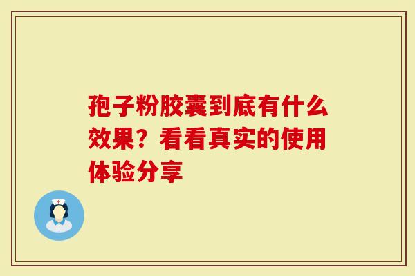 孢子粉胶囊到底有什么效果？看看真实的使用体验分享