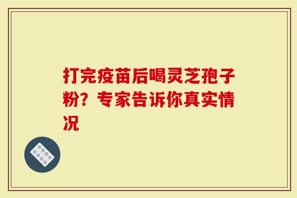 打完疫苗后喝灵芝孢子粉？专家告诉你真实情况