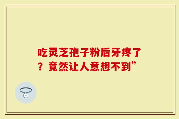 吃灵芝孢子粉后牙疼了？竟然让人意想不到”
