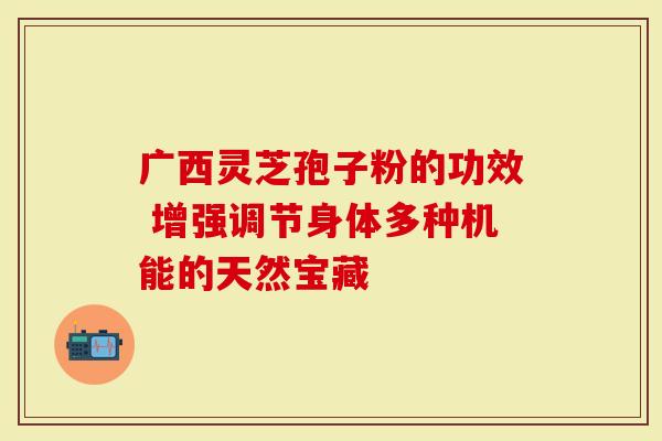 广西灵芝孢子粉的功效 增强调节身体多种机能的天然宝藏