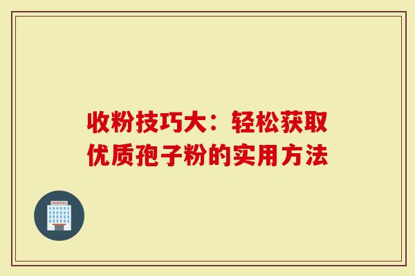 收粉技巧大：轻松获取优质孢子粉的实用方法