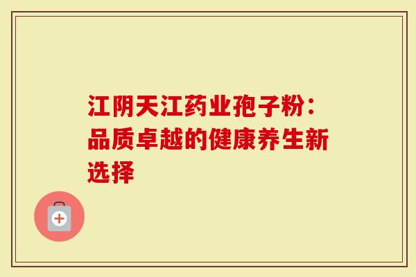 江阴天江药业孢子粉：品质卓越的健康养生新选择