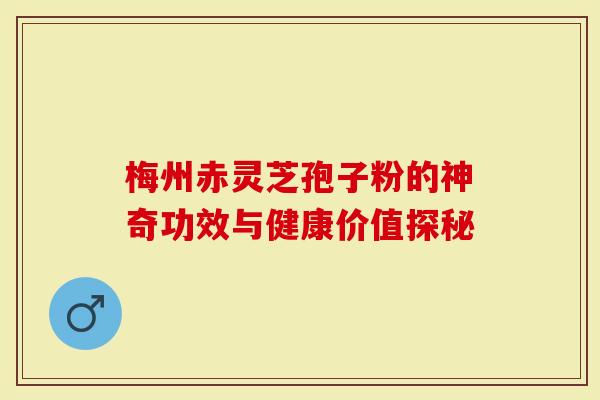 梅州赤灵芝孢子粉的神奇功效与健康价值探秘
