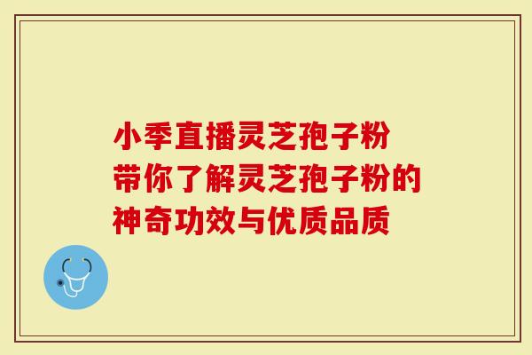 小季直播灵芝孢子粉 带你了解灵芝孢子粉的神奇功效与优质品质
