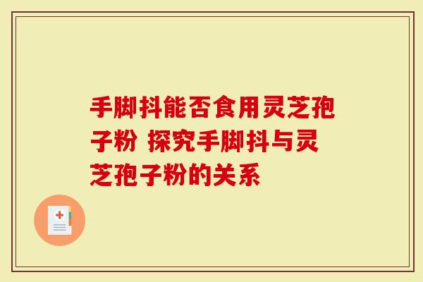 手脚抖能否食用灵芝孢子粉 探究手脚抖与灵芝孢子粉的关系