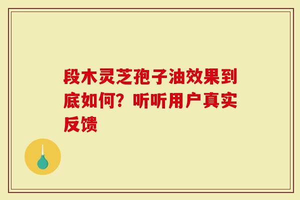段木灵芝孢子油效果到底如何？听听用户真实反馈