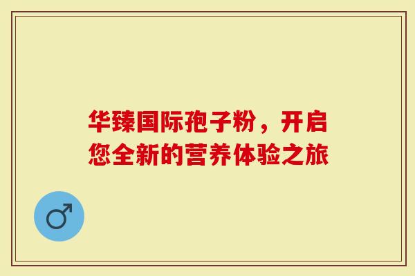 华臻国际孢子粉，开启您全新的营养体验之旅