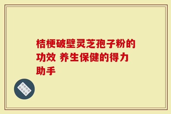 桔梗破壁灵芝孢子粉的功效 养生保健的得力助手