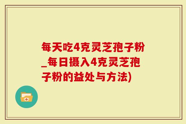 每天吃4克灵芝孢子粉_每日摄入4克灵芝孢子粉的益处与方法)