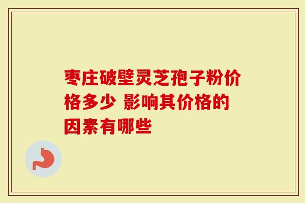 枣庄破壁灵芝孢子粉价格多少 影响其价格的因素有哪些