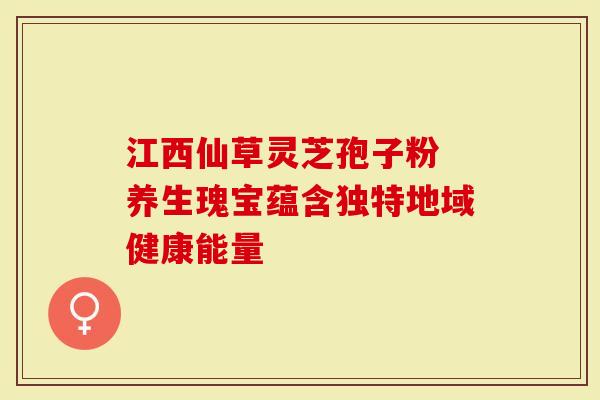 江西仙草灵芝孢子粉 养生瑰宝蕴含独特地域健康能量