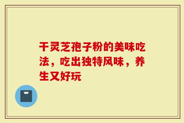 干灵芝孢子粉的美味吃法，吃出独特风味，养生又好玩