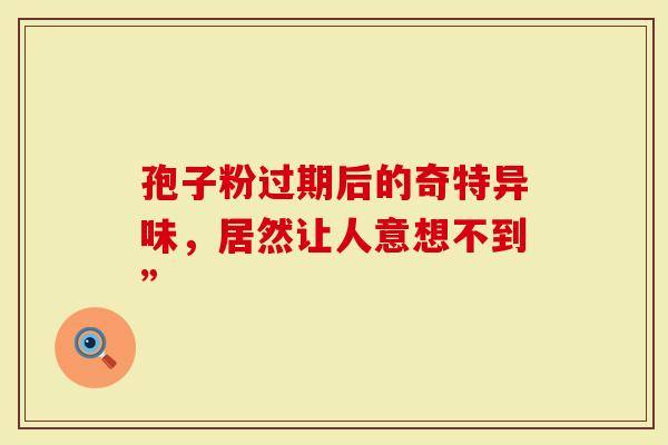 孢子粉过期后的奇特异味，居然让人意想不到”