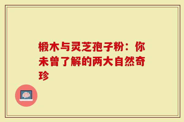 椴木与灵芝孢子粉：你未曾了解的两大自然奇珍