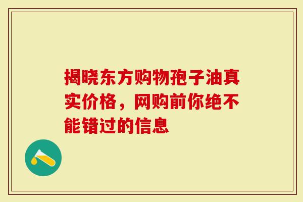 揭晓东方购物孢子油真实价格，网购前你绝不能错过的信息