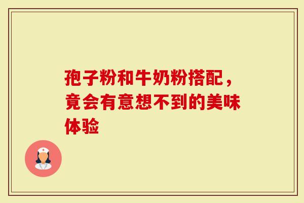 孢子粉和牛奶粉搭配，竟会有意想不到的美味体验