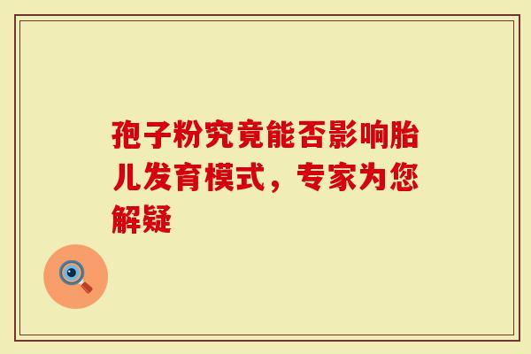 孢子粉究竟能否影响胎儿发育模式，专家为您解疑
