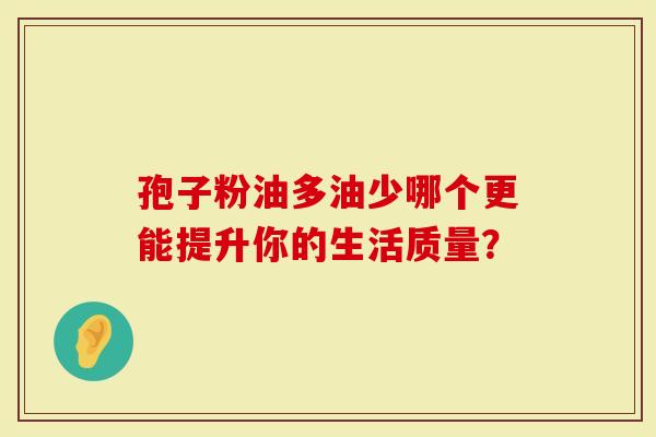 孢子粉油多油少哪个更能提升你的生活质量？