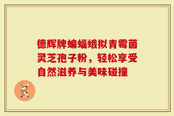 德辉牌蝙蝠蛾拟青霉菌灵芝孢子粉，轻松享受自然滋养与美味碰撞