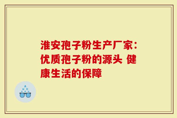 淮安孢子粉生产厂家：优质孢子粉的源头 健康生活的保障