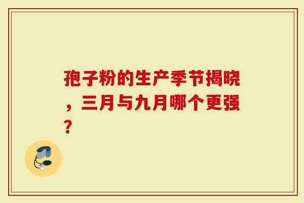 孢子粉的生产季节揭晓，三月与九月哪个更强？