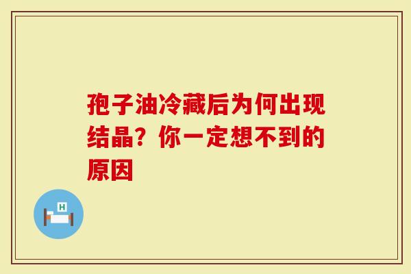 孢子油冷藏后为何出现结晶？你一定想不到的原因