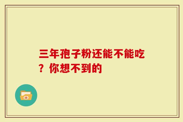 三年孢子粉还能不能吃？你想不到的