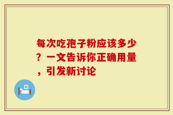 每次吃孢子粉应该多少？一文告诉你正确用量，引发新讨论