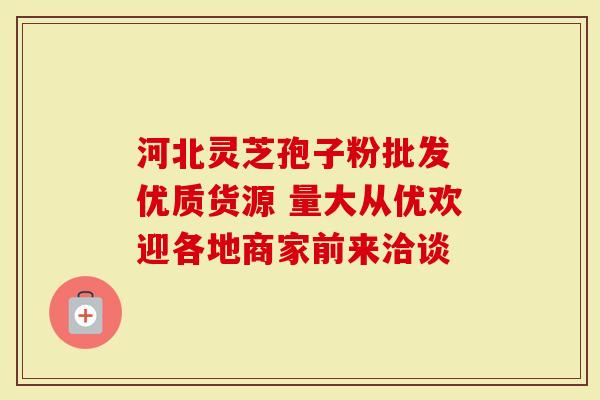 河北灵芝孢子粉批发 优质货源 量大从优欢迎各地商家前来洽谈