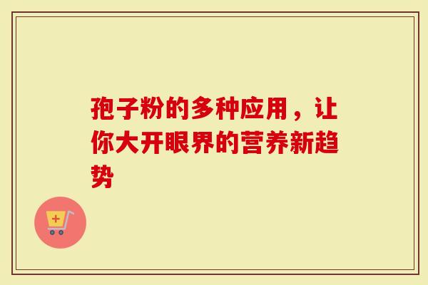 孢子粉的多种应用，让你大开眼界的营养新趋势