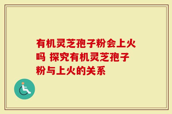 有机灵芝孢子粉会上火吗 探究有机灵芝孢子粉与上火的关系