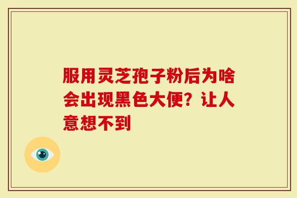服用灵芝孢子粉后为啥会出现黑色大便？让人意想不到