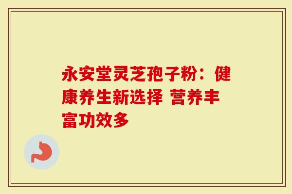 永安堂灵芝孢子粉：健康养生新选择 营养丰富功效多
