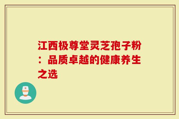 江西极尊堂灵芝孢子粉：品质卓越的健康养生之选