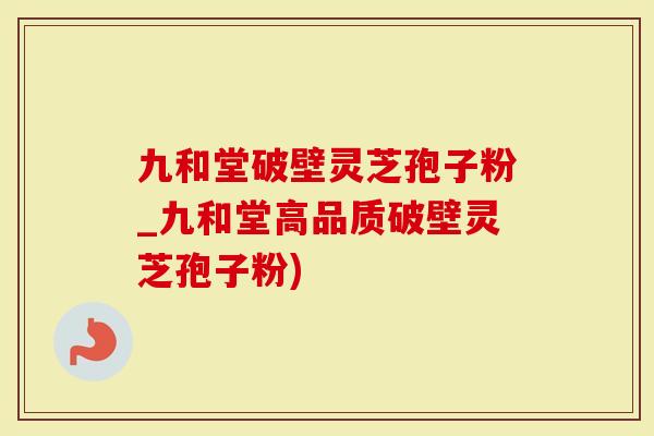 九和堂破壁灵芝孢子粉_九和堂高品质破壁灵芝孢子粉)