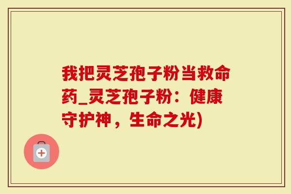 我把灵芝孢子粉当救命药_灵芝孢子粉：健康守护神，生命之光)