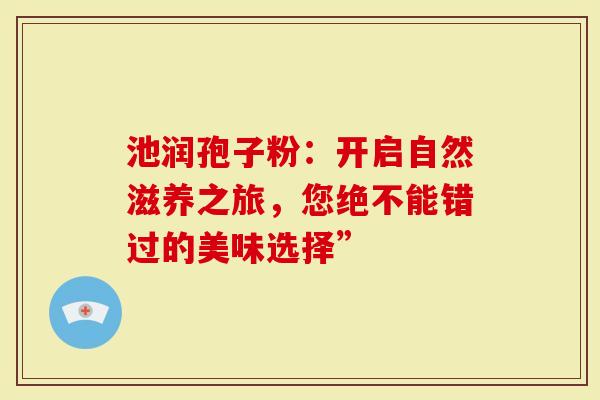 池润孢子粉：开启自然滋养之旅，您绝不能错过的美味选择”
