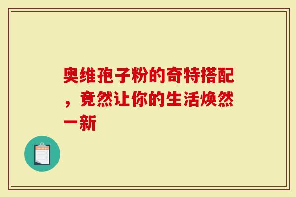 奥维孢子粉的奇特搭配，竟然让你的生活焕然一新