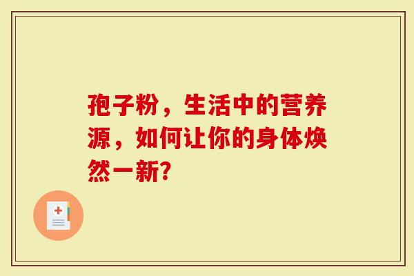 孢子粉，生活中的营养源，如何让你的身体焕然一新？