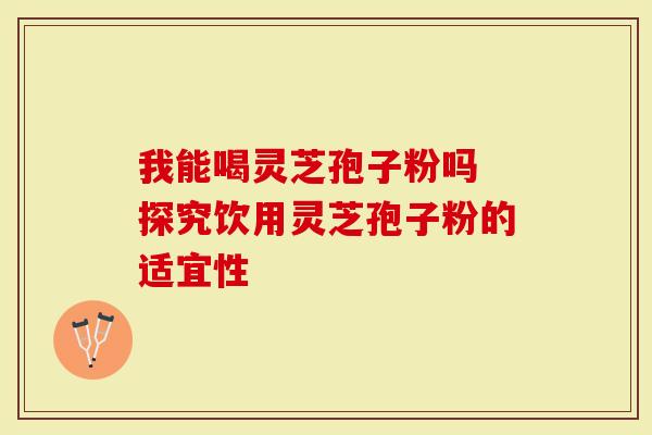 我能喝灵芝孢子粉吗 探究饮用灵芝孢子粉的适宜性