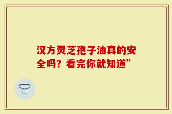 汉方灵芝孢子油真的安全吗？看完你就知道”