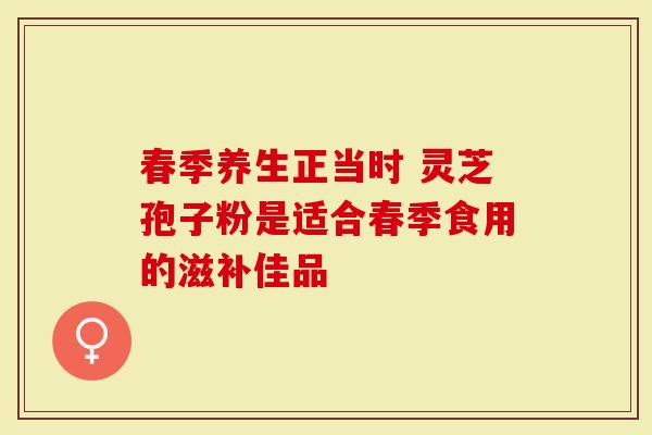 春季养生正当时 灵芝孢子粉是适合春季食用的滋补佳品