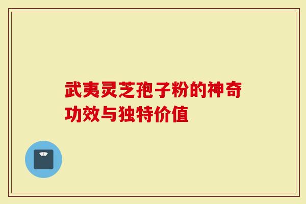 武夷灵芝孢子粉的神奇功效与独特价值
