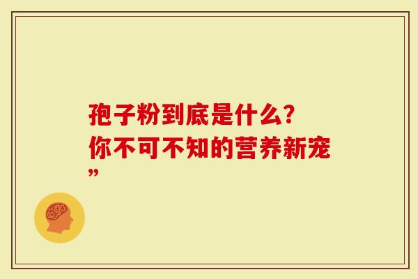孢子粉到底是什么？ 你不可不知的营养新宠”