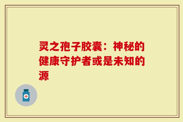 灵之孢子胶囊：神秘的健康守护者或是未知的源
