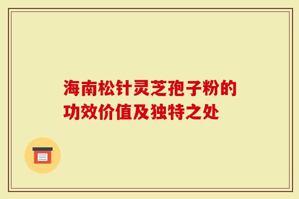 海南松针灵芝孢子粉的功效价值及独特之处