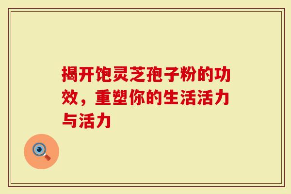 揭开饱灵芝孢子粉的功效，重塑你的生活活力与活力