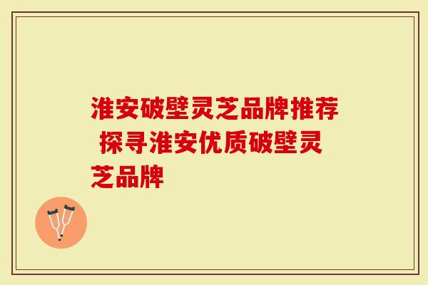 淮安破壁灵芝品牌推荐 探寻淮安优质破壁灵芝品牌